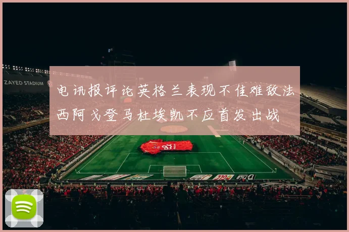 电讯报评论英格兰表现不佳难敌法西阿戈登马杜埃凯不应首发出战