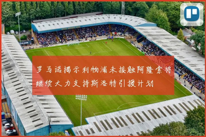 罗马诺揭示利物浦未接触阿隆索将继续大力支持斯洛特引援计划