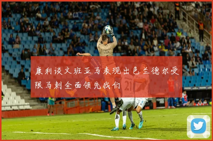康利谈文班亚马表现出色兰德尔受限马刺全面领先我们