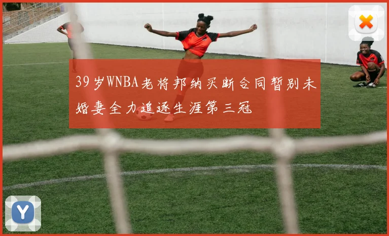 39岁WNBA老将邦纳买断合同暂别未婚妻全力追逐生涯第三冠