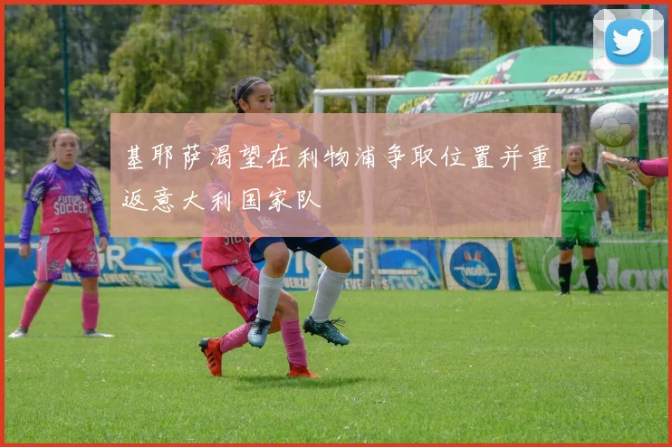 基耶萨渴望在利物浦争取位置并重返意大利国家队