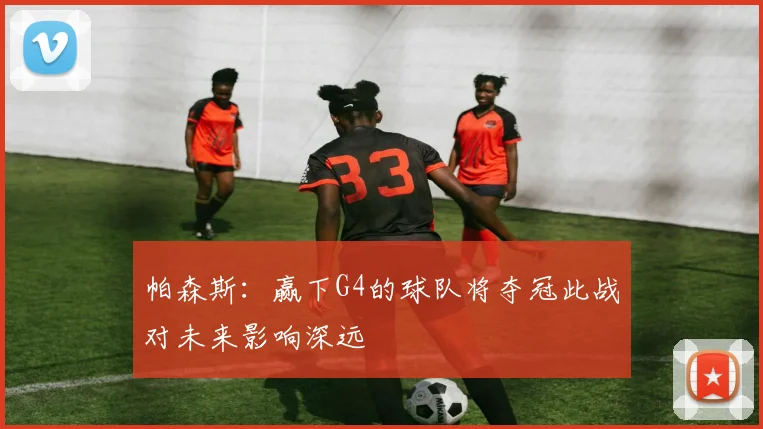 帕森斯:赢下G4的球队将夺冠此战对未来影响深远