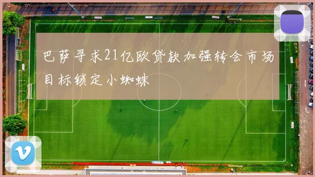 巴萨寻求21亿欧贷款加强转会市场目标锁定小蜘蛛