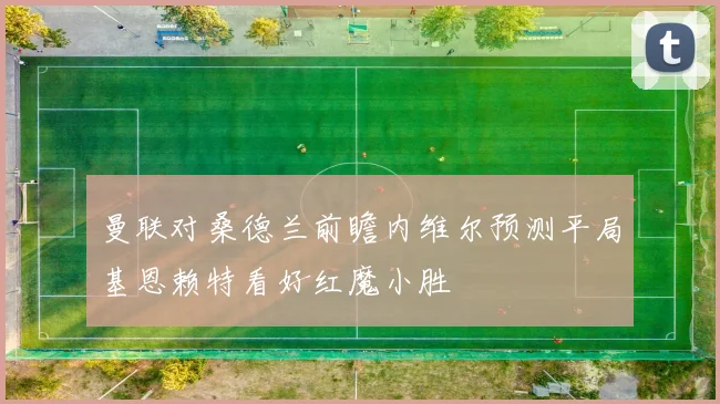 曼联对桑德兰前瞻内维尔预测平局基恩赖特看好红魔小胜