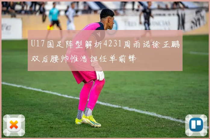 U17国足阵型解析4231周雨诺徐正鹏双后腰帅惟浩担任单前锋