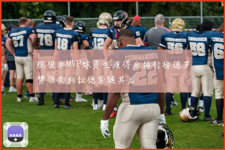 现役非MVP球员生涯得分排行榜德罗赞领衔利拉德紧随其后
