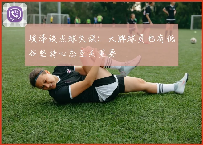 埃泽谈点球失误:大牌球员也有低谷坚持心态至关重要
