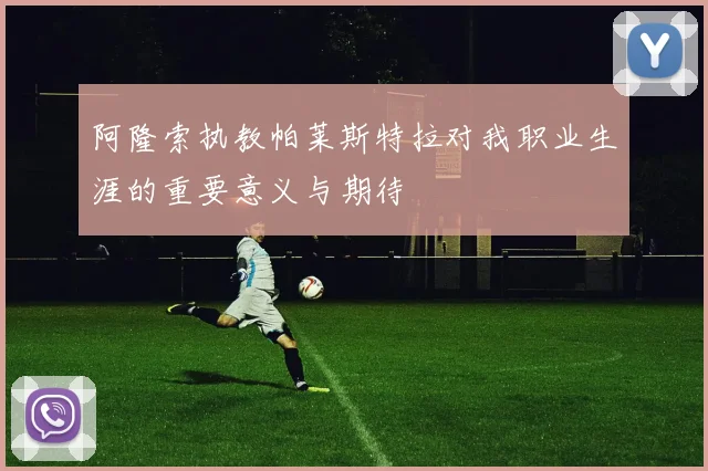 阿隆索执教帕莱斯特拉对我职业生涯的重要意义与期待