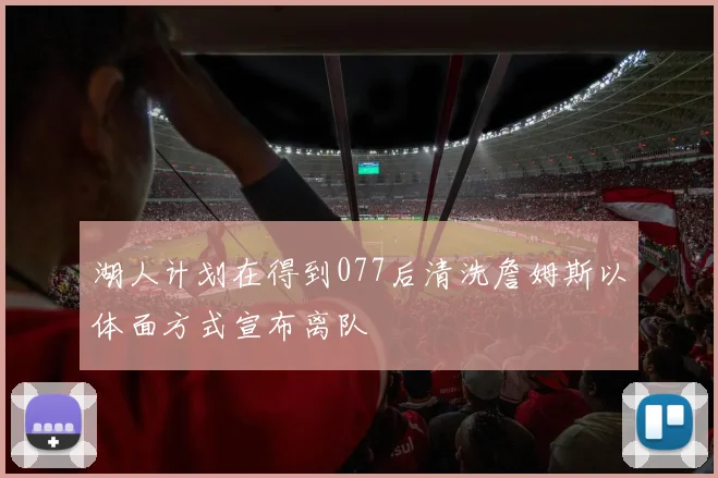 湖人计划在得到077后清洗詹姆斯以体面方式宣布离队