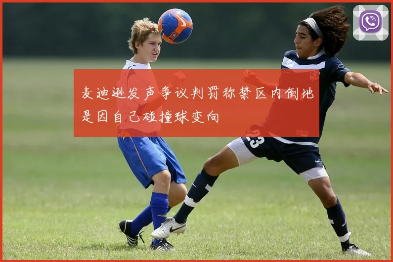 麦迪逊发声争议判罚称禁区内倒地是因自己碰撞球变向