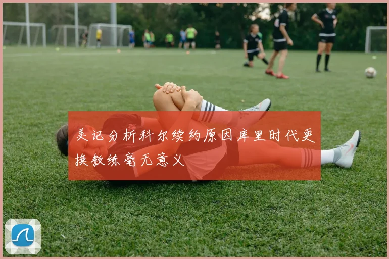 美记分析科尔续约原因库里时代更换教练毫无意义