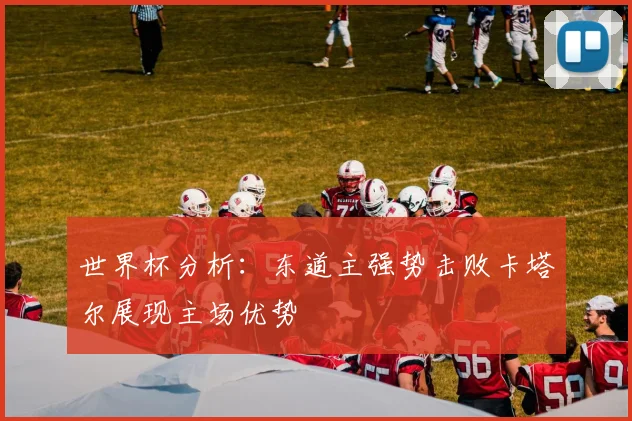 世界杯分析：东道主强势击败卡塔尔展现主场优势