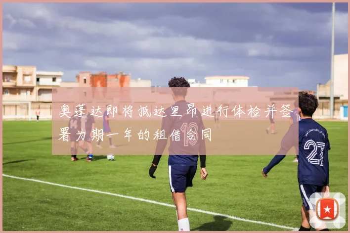 奥蓬达即将抵达里昂进行体检并签署为期一年的租借合同