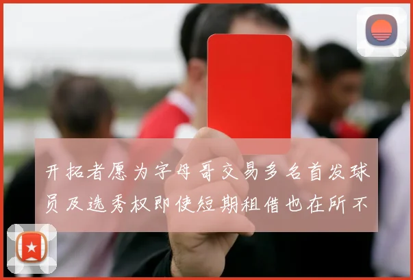 开拓者愿为字母哥交易多名首发球员及选秀权即使短期租借也在所不惜