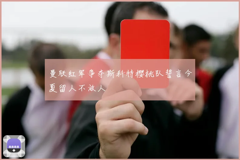 曼联红军争夺斯科特樱桃队誓言今夏留人不放人