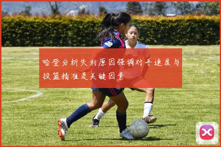 哈登分析失利原因强调对手速度与投篮精准是关键因素