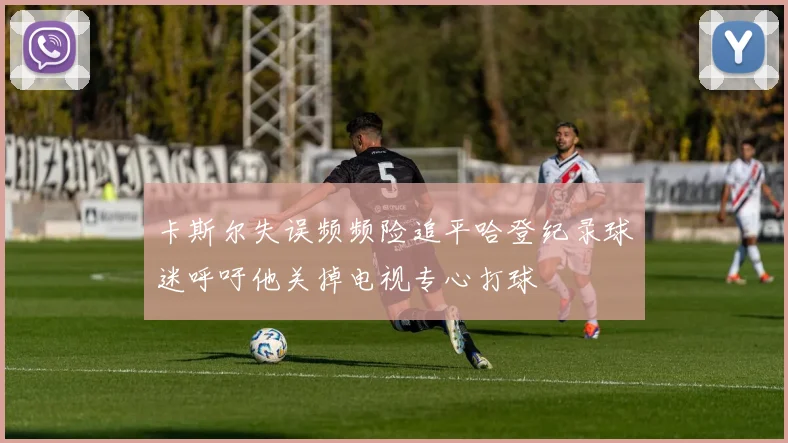 卡斯尔失误频频险追平哈登纪录球迷呼吁他关掉电视专心打球