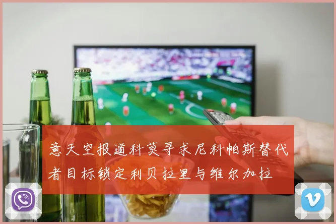 意天空报道科莫寻求尼科帕斯替代者目标锁定利贝拉里与维尔加拉