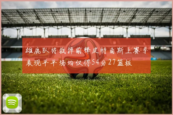 雄鹿队将裁掉前锋皮特南斯上赛季表现平平场均仅得54分27篮板