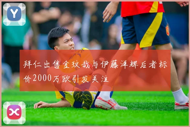 拜仁出售金玟哉与伊藤洋辉后者标价2000万欧引发关注