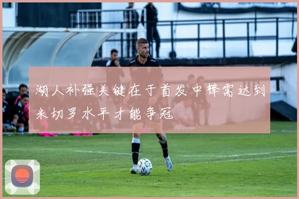 湖人补强关键在于首发中锋需达到米切罗水平才能争冠