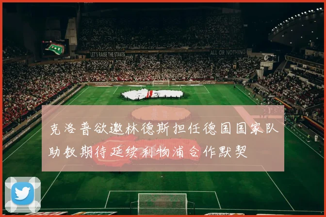 克洛普欲邀林德斯担任德国国家队助教期待延续利物浦合作默契