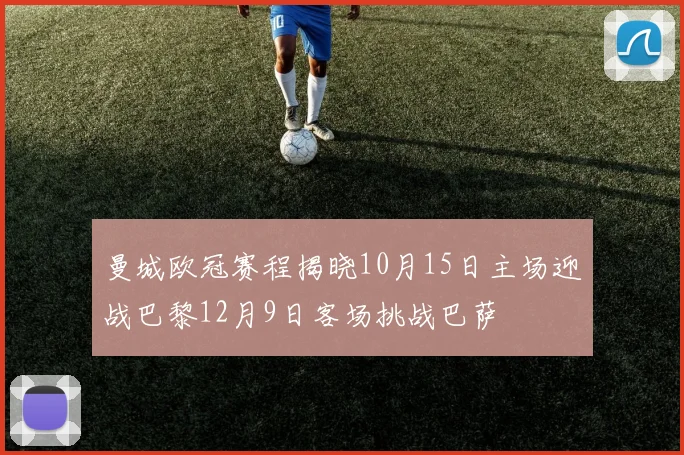 曼城欧冠赛程揭晓10月15日主场迎战巴黎12月9日客场挑战巴萨